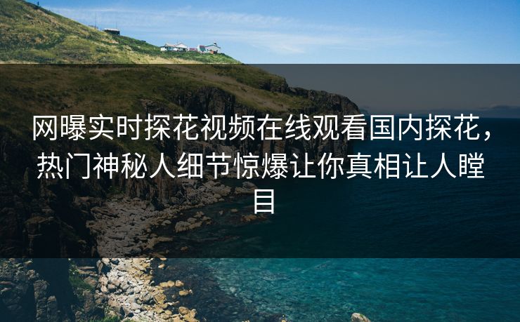 网曝实时探花视频在线观看国内探花，热门神秘人细节惊爆让你真相让人瞠目