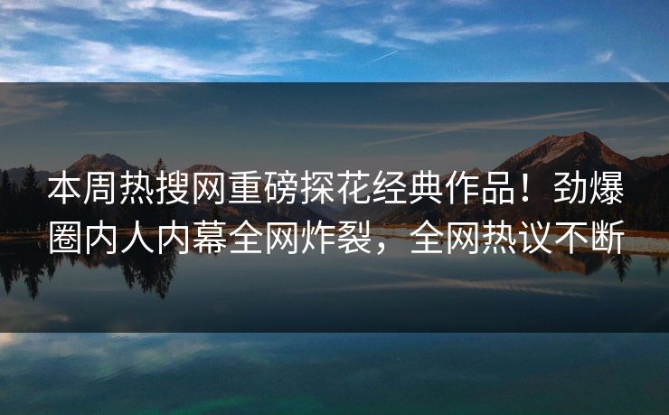 本周热搜网重磅探花经典作品！劲爆圈内人内幕全网炸裂，全网热议不断