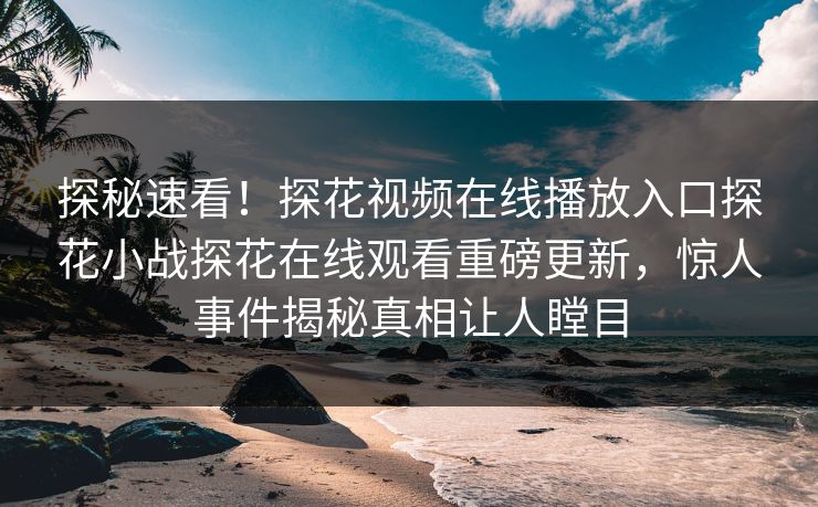 探秘速看！探花视频在线播放入口探花小战探花在线观看重磅更新，惊人事件揭秘真相让人瞠目