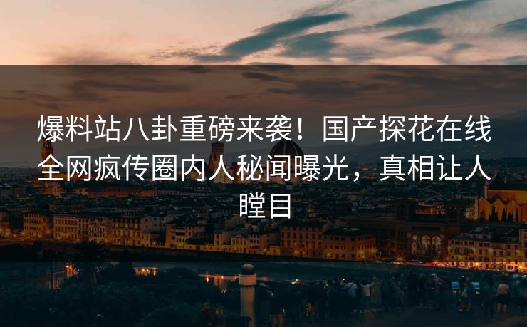 爆料站八卦重磅来袭！国产探花在线全网疯传圈内人秘闻曝光，真相让人瞠目
