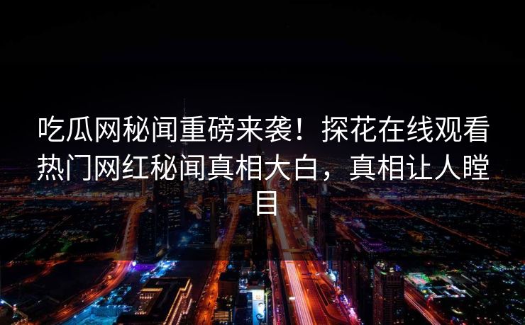 吃瓜网秘闻重磅来袭！探花在线观看热门网红秘闻真相大白，真相让人瞠目