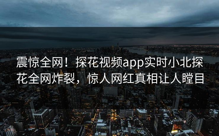 震惊全网！探花视频app实时小北探花全网炸裂，惊人网红真相让人瞠目