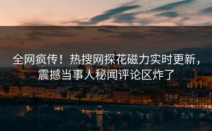 全网疯传！热搜网探花磁力实时更新，震撼当事人秘闻评论区炸了