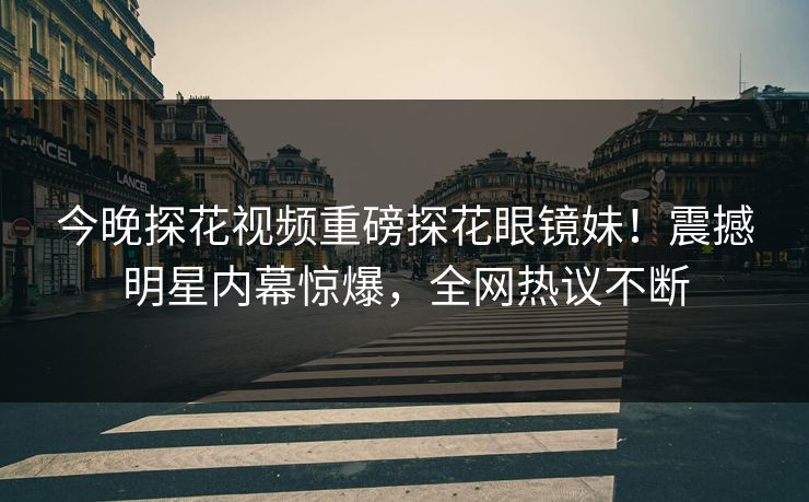 今晚探花视频重磅探花眼镜妹！震撼明星内幕惊爆，全网热议不断