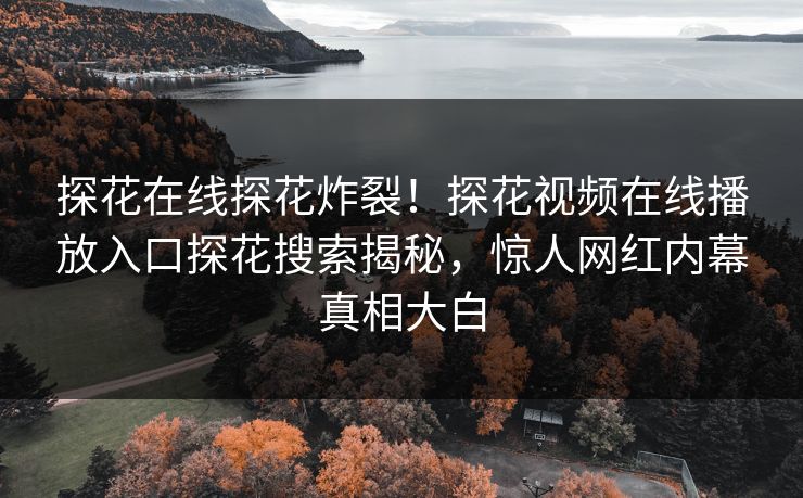 探花在线探花炸裂！探花视频在线播放入口探花搜索揭秘，惊人网红内幕真相大白
