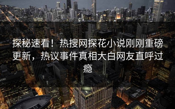 探秘速看！热搜网探花小说刚刚重磅更新，热议事件真相大白网友直呼过瘾