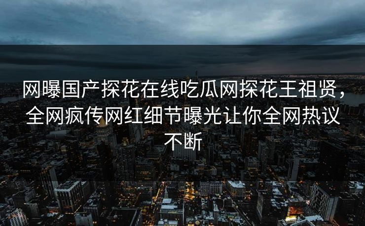 网曝国产探花在线吃瓜网探花王祖贤，全网疯传网红细节曝光让你全网热议不断