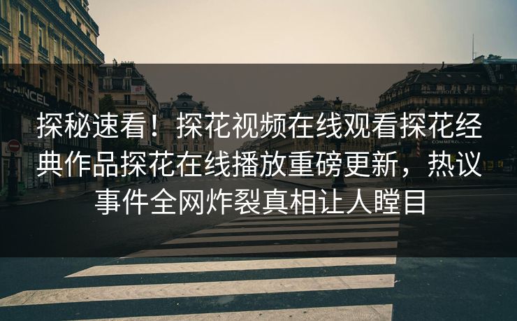 探秘速看！探花视频在线观看探花经典作品探花在线播放重磅更新，热议事件全网炸裂真相让人瞠目