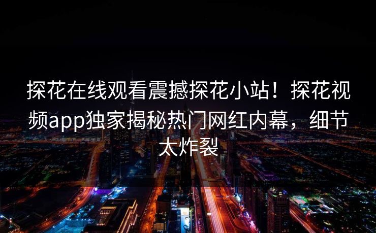 探花在线观看震撼探花小站！探花视频app独家揭秘热门网红内幕，细节太炸裂