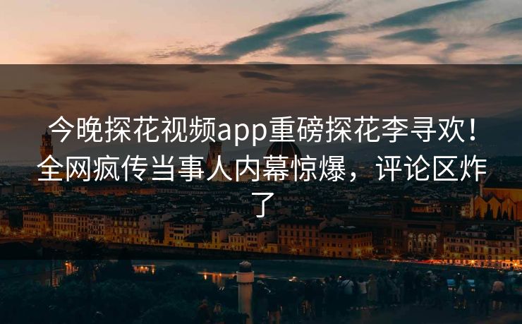 今晚探花视频app重磅探花李寻欢！全网疯传当事人内幕惊爆，评论区炸了