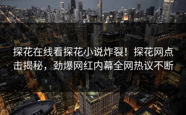 探花在线看探花小说炸裂！探花网点击揭秘，劲爆网红内幕全网热议不断