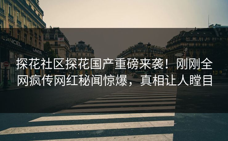 探花社区探花国产重磅来袭！刚刚全网疯传网红秘闻惊爆，真相让人瞠目