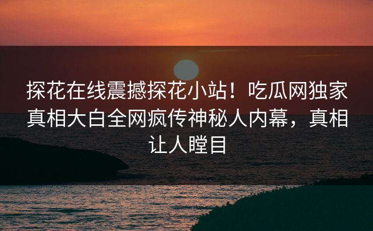 探花在线震撼探花小站！吃瓜网独家真相大白全网疯传神秘人内幕，真相让人瞠目