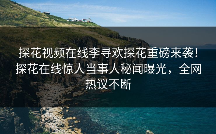 探花视频在线李寻欢探花重磅来袭！探花在线惊人当事人秘闻曝光，全网热议不断