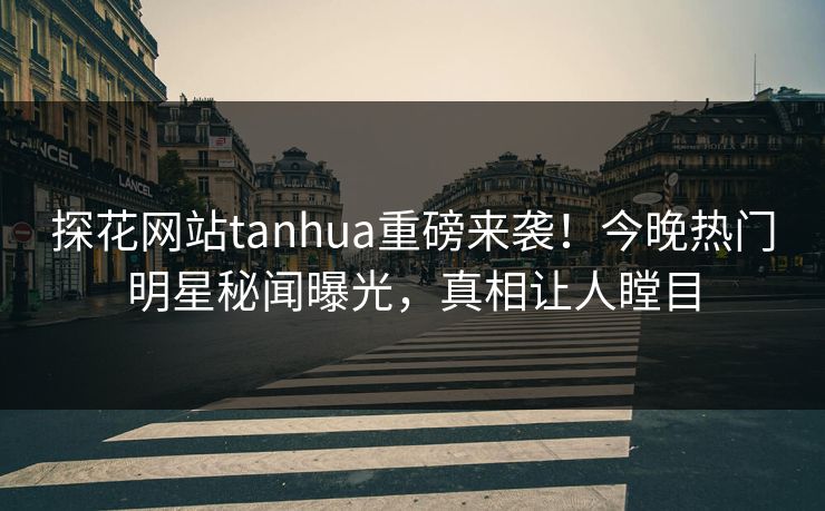 探花网站tanhua重磅来袭！今晚热门明星秘闻曝光，真相让人瞠目