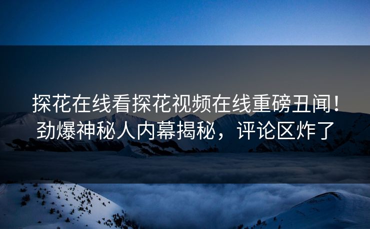 探花在线看探花视频在线重磅丑闻！劲爆神秘人内幕揭秘，评论区炸了