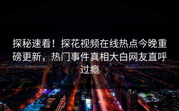 探秘速看！探花视频在线热点今晚重磅更新，热门事件真相大白网友直呼过瘾