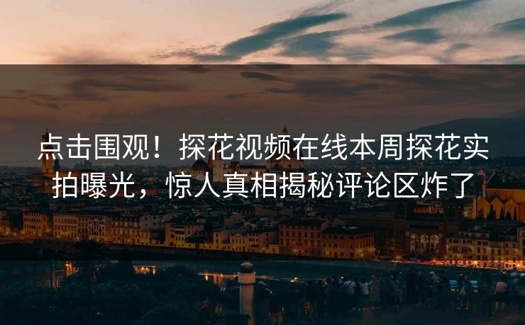 点击围观！探花视频在线本周探花实拍曝光，惊人真相揭秘评论区炸了