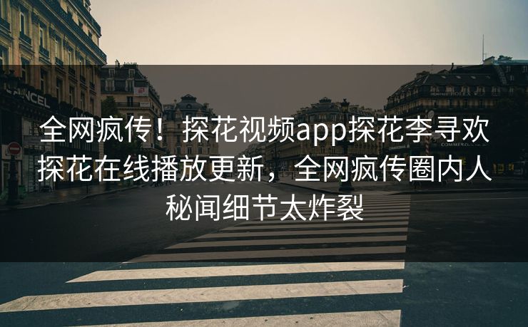 全网疯传！探花视频app探花李寻欢探花在线播放更新，全网疯传圈内人秘闻细节太炸裂