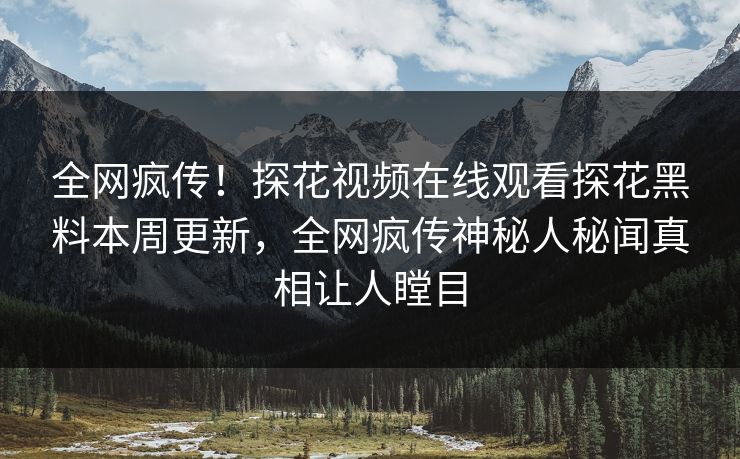 全网疯传！探花视频在线观看探花黑料本周更新，全网疯传神秘人秘闻真相让人瞠目