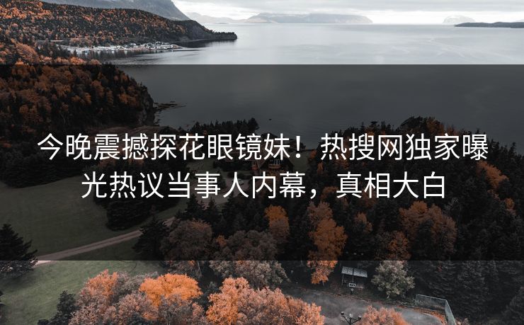 今晚震撼探花眼镜妹！热搜网独家曝光热议当事人内幕，真相大白