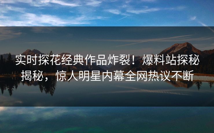 实时探花经典作品炸裂！爆料站探秘揭秘，惊人明星内幕全网热议不断