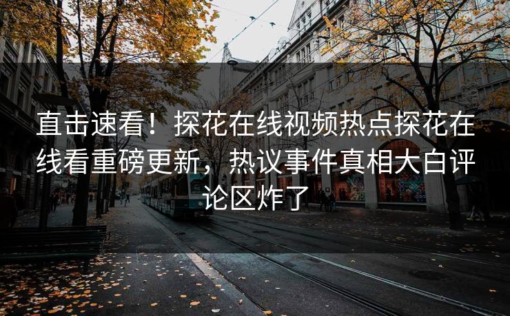 直击速看！探花在线视频热点探花在线看重磅更新，热议事件真相大白评论区炸了