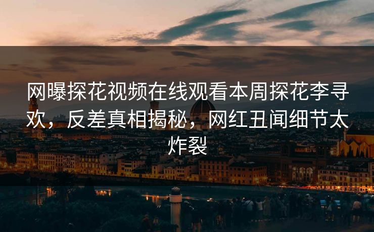网曝探花视频在线观看本周探花李寻欢，反差真相揭秘，网红丑闻细节太炸裂