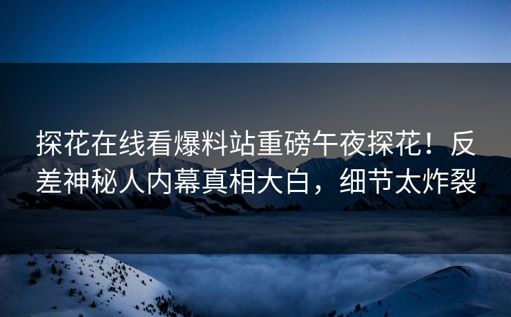 探花在线看爆料站重磅午夜探花！反差神秘人内幕真相大白，细节太炸裂