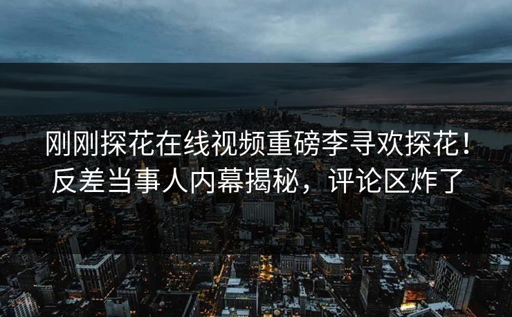 刚刚探花在线视频重磅李寻欢探花！反差当事人内幕揭秘，评论区炸了