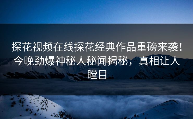 探花视频在线探花经典作品重磅来袭！今晚劲爆神秘人秘闻揭秘，真相让人瞠目