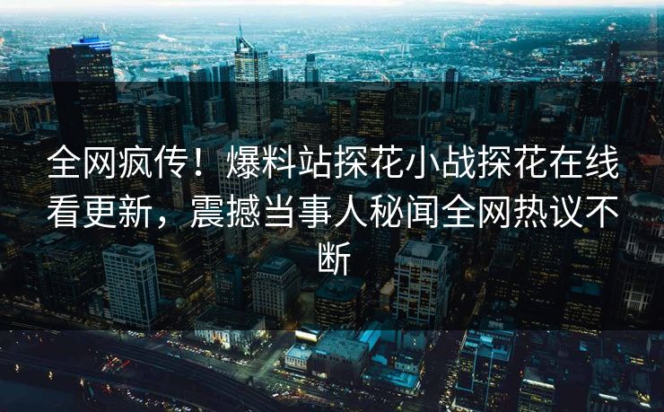 全网疯传！爆料站探花小战探花在线看更新，震撼当事人秘闻全网热议不断
