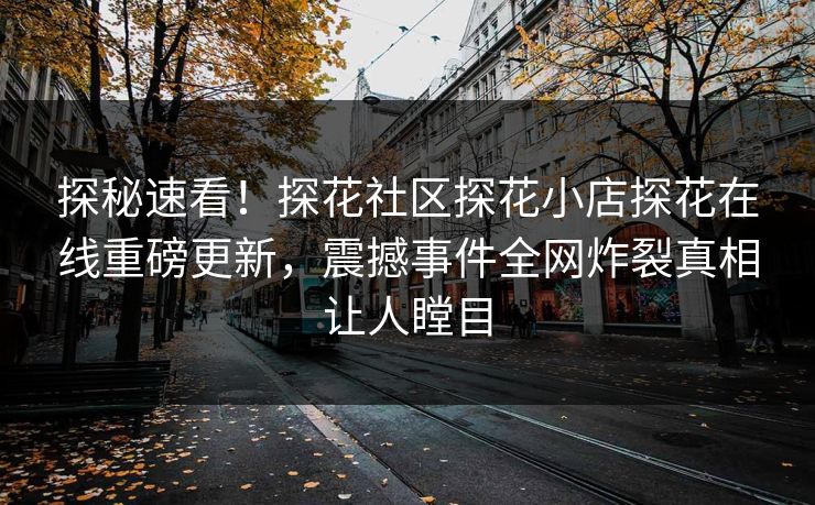探秘速看！探花社区探花小店探花在线重磅更新，震撼事件全网炸裂真相让人瞠目