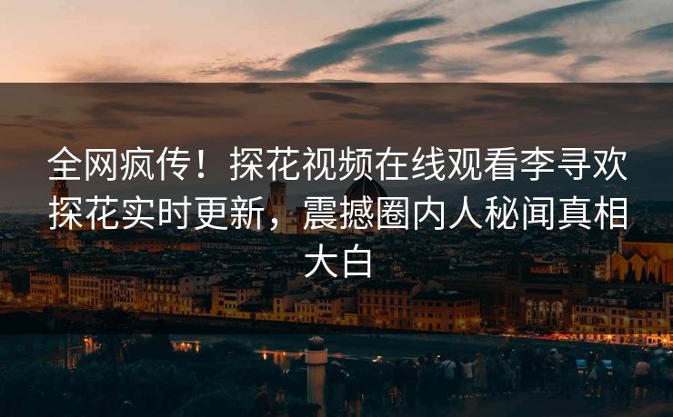 全网疯传！探花视频在线观看李寻欢探花实时更新，震撼圈内人秘闻真相大白