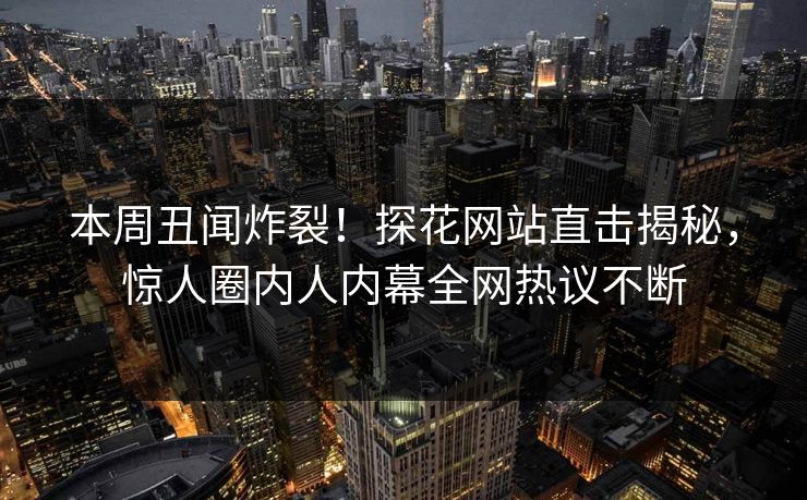 本周丑闻炸裂！探花网站直击揭秘，惊人圈内人内幕全网热议不断