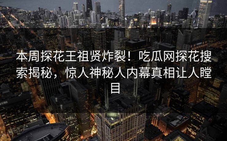 本周探花王祖贤炸裂！吃瓜网探花搜索揭秘，惊人神秘人内幕真相让人瞠目