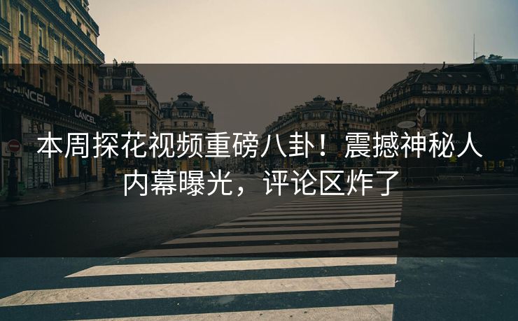 本周探花视频重磅八卦！震撼神秘人内幕曝光，评论区炸了