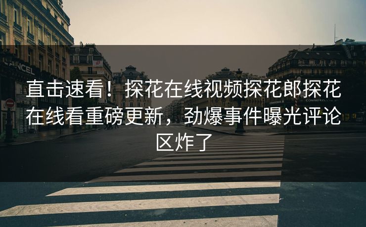 直击速看！探花在线视频探花郎探花在线看重磅更新，劲爆事件曝光评论区炸了