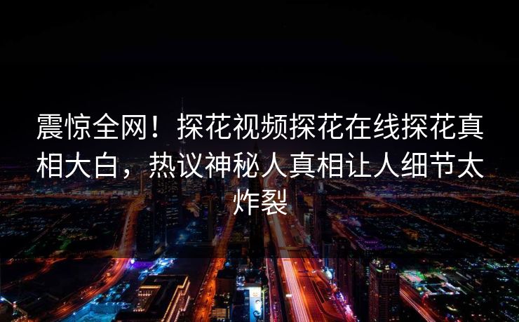 震惊全网！探花视频探花在线探花真相大白，热议神秘人真相让人细节太炸裂