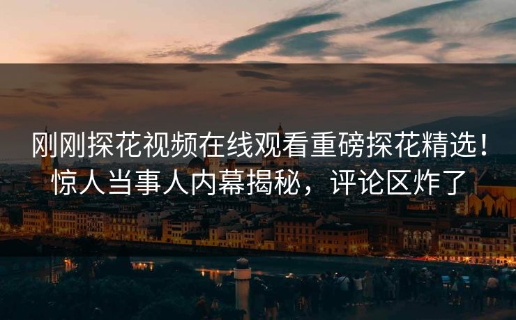 刚刚探花视频在线观看重磅探花精选！惊人当事人内幕揭秘，评论区炸了