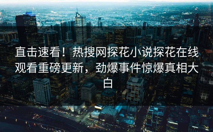 直击速看！热搜网探花小说探花在线观看重磅更新，劲爆事件惊爆真相大白