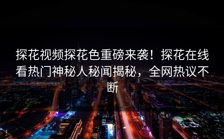 探花视频探花色重磅来袭！探花在线看热门神秘人秘闻揭秘，全网热议不断