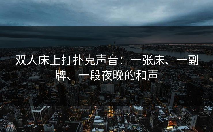 双人床上打扑克声音：一张床、一副牌、一段夜晚的和声