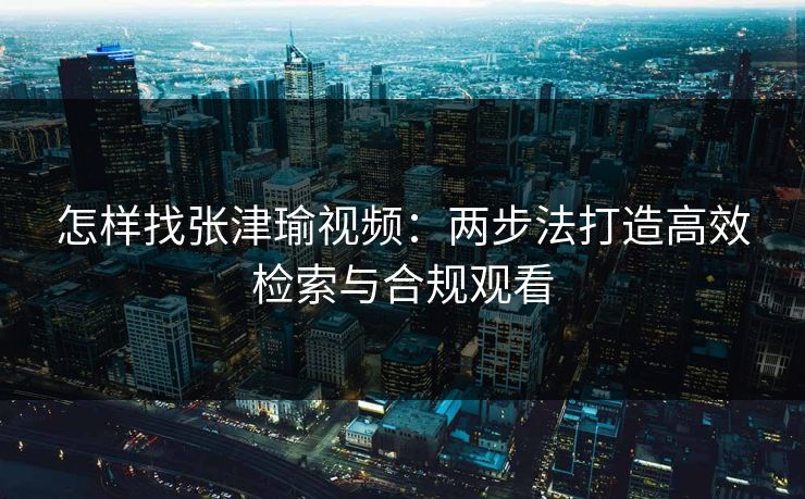 怎样找张津瑜视频：两步法打造高效检索与合规观看