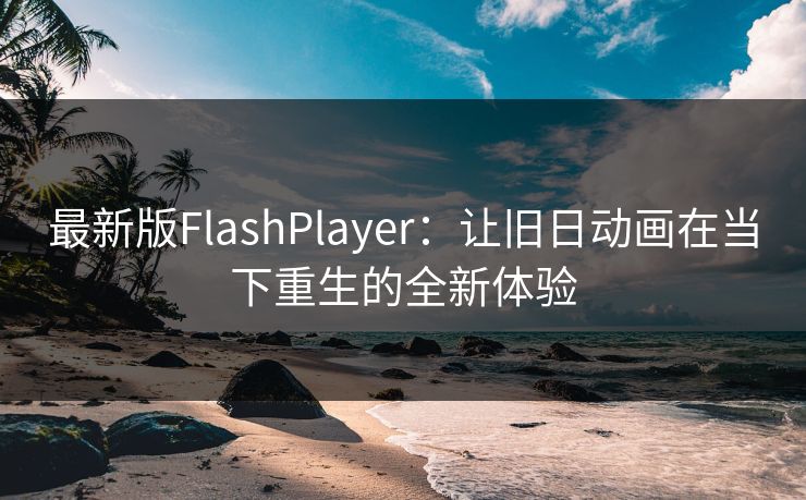 最新版FlashPlayer：让旧日动画在当下重生的全新体验