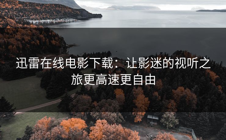迅雷在线电影下载：让影迷的视听之旅更高速更自由