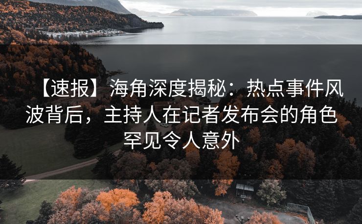 【速报】海角深度揭秘：热点事件风波背后，主持人在记者发布会的角色罕见令人意外