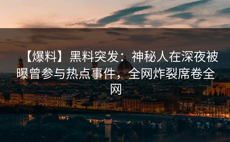 【爆料】黑料突发：神秘人在深夜被曝曾参与热点事件，全网炸裂席卷全网