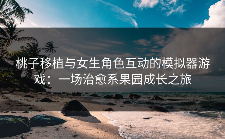 桃子移植与女生角色互动的模拟器游戏：一场治愈系果园成长之旅