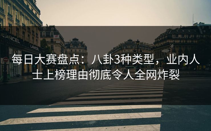 每日大赛盘点：八卦3种类型，业内人士上榜理由彻底令人全网炸裂